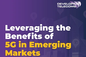 Leveraging the Benefits of 5G in Emerging Markets - Special Report
